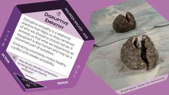 An image of the front and back of a card, the back has a reflected image of a geode cracked open; the front says "Disruptive Empathy: A relational practice that helps us drop narratives of who we should or should not be. It reminds us that what we experience as repugnant is also human and may be a disowned part of our selves. Embracing uncertainty invites healthy conflict and creates possibility.